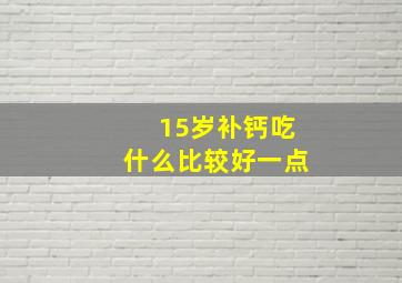 15岁补钙吃什么比较好一点