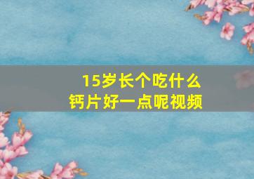 15岁长个吃什么钙片好一点呢视频