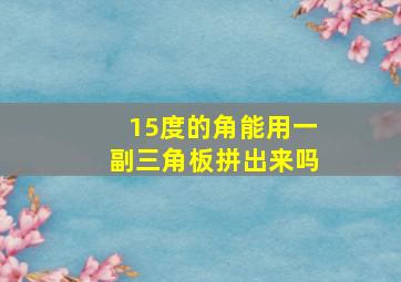 15度的角能用一副三角板拼出来吗