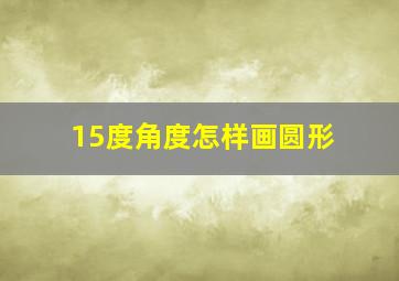 15度角度怎样画圆形