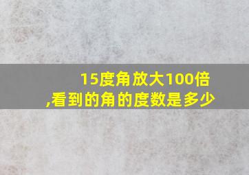 15度角放大100倍,看到的角的度数是多少