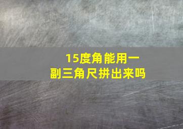 15度角能用一副三角尺拼出来吗