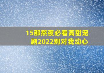 15部熬夜必看高甜宠剧2022别对我动心