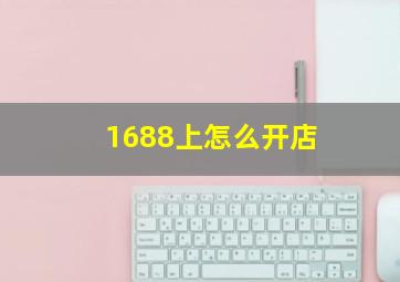 1688上怎么开店