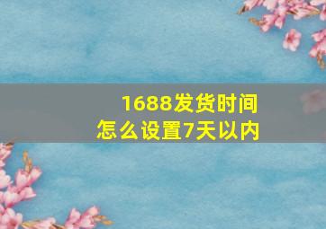 1688发货时间怎么设置7天以内