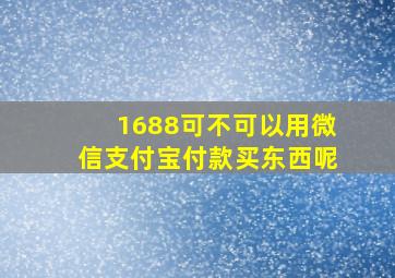 1688可不可以用微信支付宝付款买东西呢