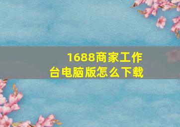 1688商家工作台电脑版怎么下载