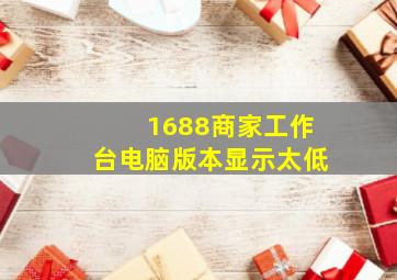 1688商家工作台电脑版本显示太低