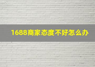 1688商家态度不好怎么办