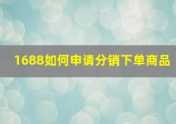 1688如何申请分销下单商品