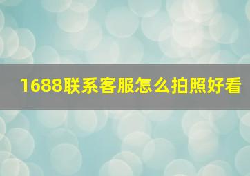 1688联系客服怎么拍照好看