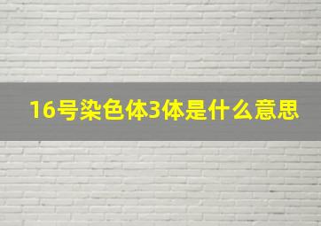 16号染色体3体是什么意思