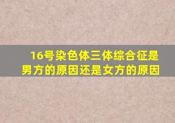 16号染色体三体综合征是男方的原因还是女方的原因