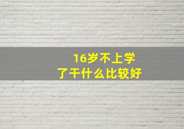 16岁不上学了干什么比较好