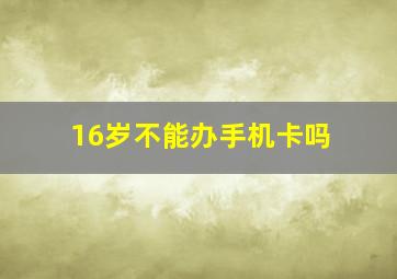 16岁不能办手机卡吗