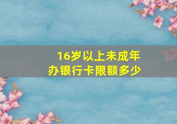 16岁以上未成年办银行卡限额多少