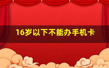 16岁以下不能办手机卡