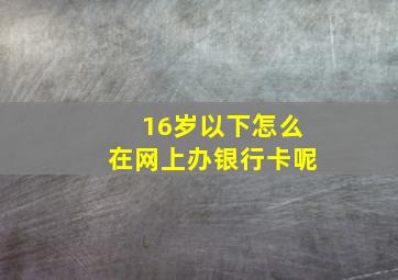 16岁以下怎么在网上办银行卡呢