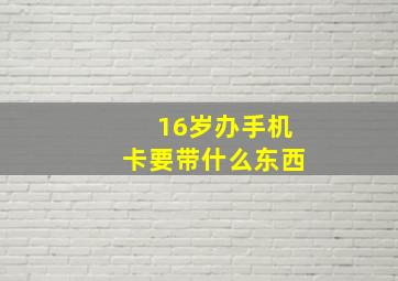 16岁办手机卡要带什么东西