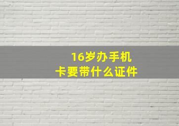 16岁办手机卡要带什么证件