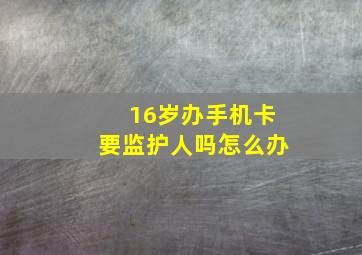 16岁办手机卡要监护人吗怎么办