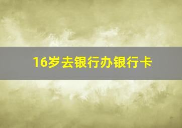 16岁去银行办银行卡