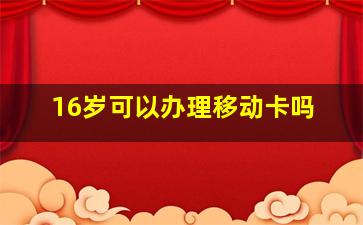 16岁可以办理移动卡吗