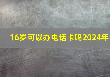 16岁可以办电话卡吗2024年