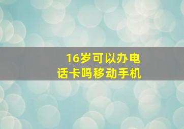 16岁可以办电话卡吗移动手机