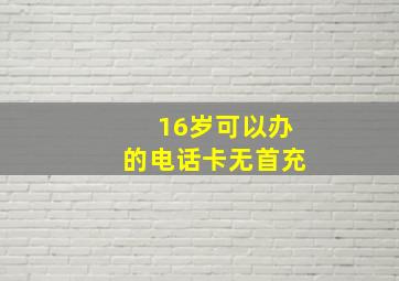 16岁可以办的电话卡无首充