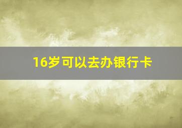 16岁可以去办银行卡