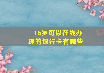 16岁可以在线办理的银行卡有哪些