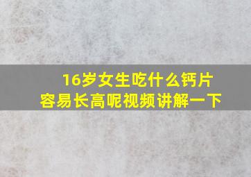 16岁女生吃什么钙片容易长高呢视频讲解一下