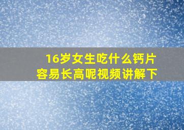 16岁女生吃什么钙片容易长高呢视频讲解下