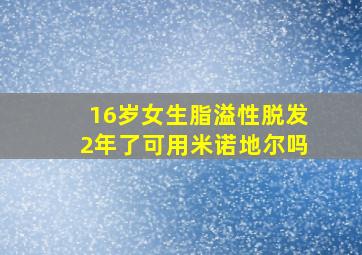 16岁女生脂溢性脱发2年了可用米诺地尔吗