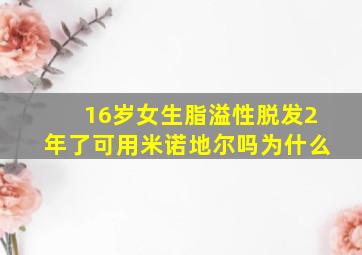 16岁女生脂溢性脱发2年了可用米诺地尔吗为什么