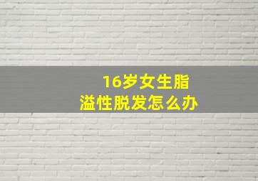 16岁女生脂溢性脱发怎么办