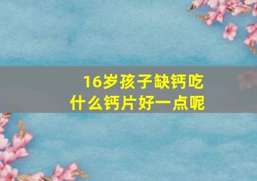 16岁孩子缺钙吃什么钙片好一点呢