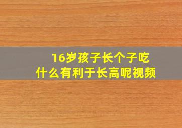 16岁孩子长个子吃什么有利于长高呢视频