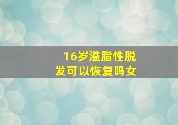 16岁溢脂性脱发可以恢复吗女