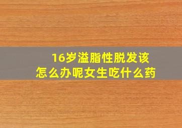 16岁溢脂性脱发该怎么办呢女生吃什么药