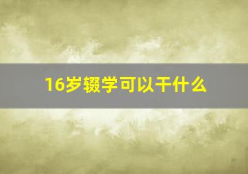 16岁辍学可以干什么