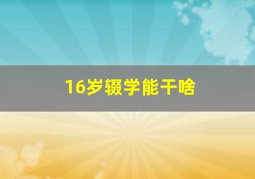 16岁辍学能干啥