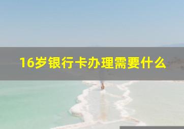 16岁银行卡办理需要什么