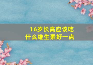 16岁长高应该吃什么维生素好一点