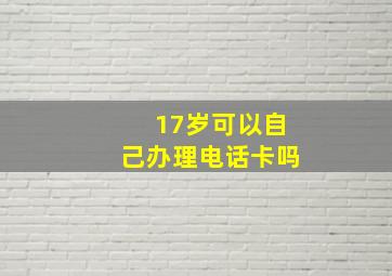 17岁可以自己办理电话卡吗