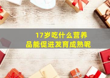 17岁吃什么营养品能促进发育成熟呢