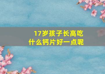 17岁孩子长高吃什么钙片好一点呢