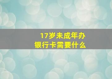 17岁未成年办银行卡需要什么