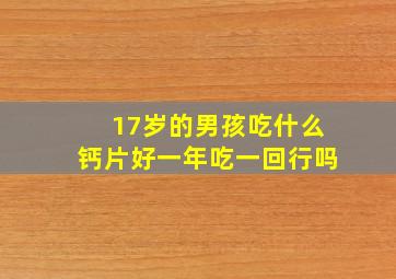 17岁的男孩吃什么钙片好一年吃一回行吗